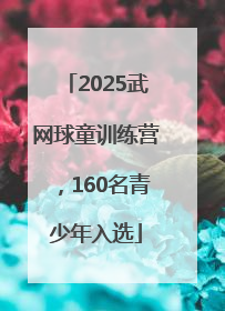 2025武网球童训练营，160名青少年入选