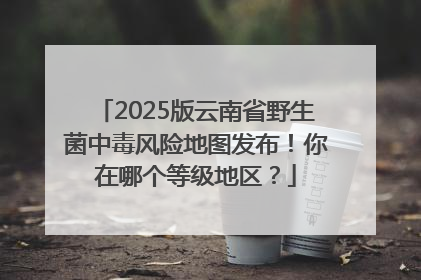 2025版云南省野生菌中毒风险地图发布！你在哪个等级地区？