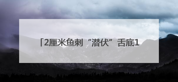 2厘米鱼刺“潜伏”舌底10天，他们开启“寻刺记”