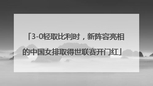 3-0轻取比利时，新阵容亮相的中国女排取得世联赛开门红