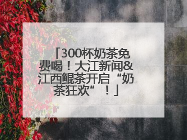 300杯奶茶免费喝！大江新闻&江西鲲茶开启“奶茶狂欢”！