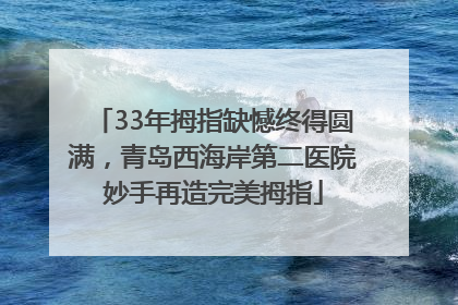 33年拇指缺憾终得圆满，青岛西海岸第二医院妙手再造完美拇指