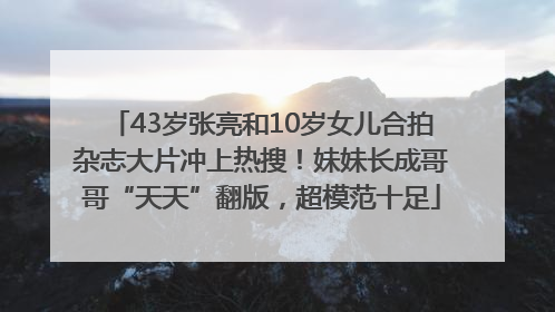 43岁张亮和10岁女儿合拍杂志大片冲上热搜！妹妹长成哥哥“天天”翻版，超模范十足