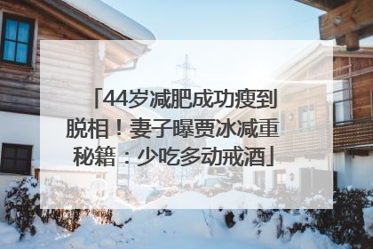 44岁减肥成功瘦到脱相！妻子曝贾冰减重秘籍：少吃多动戒酒