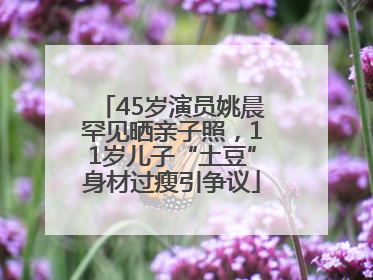 45岁演员姚晨罕见晒亲子照，11岁儿子“土豆”身材过瘦引争议