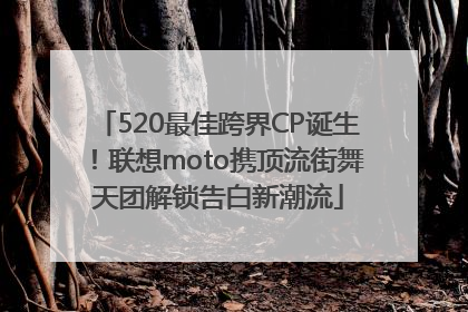 520最佳跨界CP诞生！联想moto携顶流街舞天团解锁告白新潮流