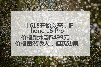 618开始以来，iPhone 16 Pro价格跳水到5499元，价格虽然诱人，但我劝果粉们再等等！