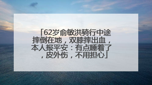 62岁俞敏洪骑行中途摔倒在地，双膝摔出血，本人报平安：有点睡着了，皮外伤，不用担心