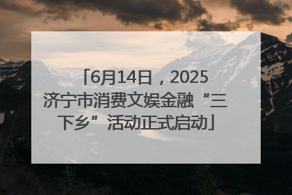 6月14日，2025济宁市消费文娱金融“三下乡”活动正式启动