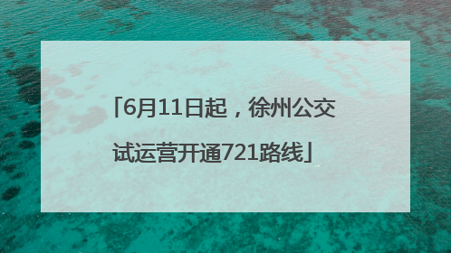 6月11日起，徐州公交试运营开通721路线