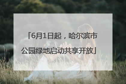 6月1日起，哈尔滨市公园绿地启动共享开放