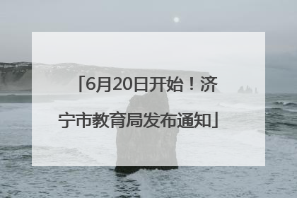 6月20日开始！济宁市教育局发布通知