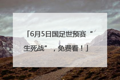 6月5日国足世预赛“生死战”，免费看！