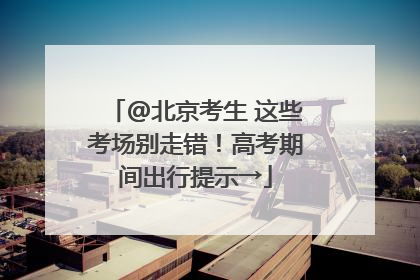 @北京考生 这些考场别走错！高考期间出行提示→