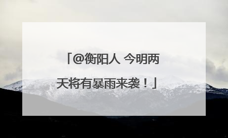 @衡阳人 今明两天将有暴雨来袭！