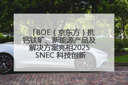 BOE（京东方）携钙钛矿、新能源产品及解决方案亮相2025 SNEC 科技创新赋能行业绿色发展