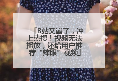 B站又崩了，冲上热搜！视频无法播放，还给用户推荐“辣眼”视频
