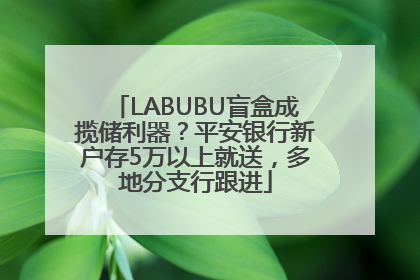 LABUBU盲盒成揽储利器？平安银行新户存5万以上就送，多地分支行跟进