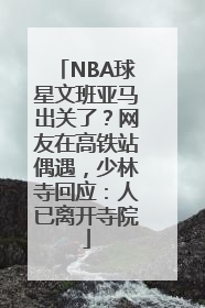 NBA球星文班亚马出关了？网友在高铁站偶遇，少林寺回应：人已离开寺院